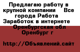 Предлагаю работу в крупной компании  - Все города Работа » Заработок в интернете   . Оренбургская обл.,Оренбург г.